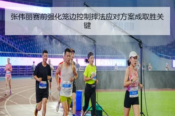 张伟丽赛前强化笼边控制摔法应对方案成取胜关键